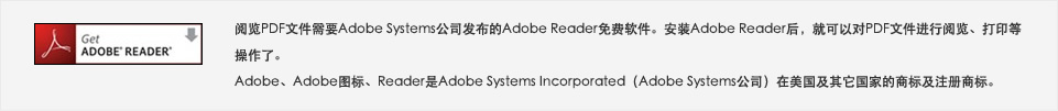 Get ADOBE READER 阅览PDF文件需要Adobe Systems公司发布的Adobe Reader免费软件。安装Adobe Reader后，就可以对PDF文件进行阅览、打印等操作了。Adobe、Adobe图标、Reader是Adobe Systems Incorporated(Adobe Systems公司)在美国及其它国家的商标及注册商标。